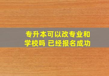 专升本可以改专业和学校吗 已经报名成功